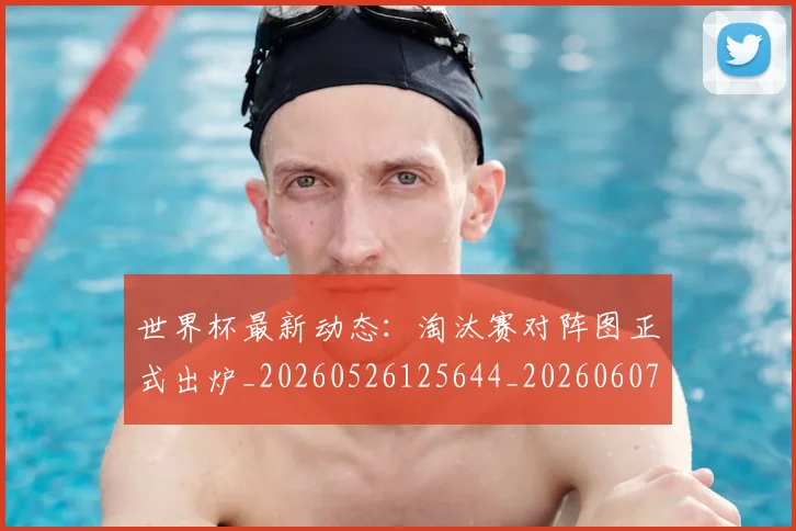 世界杯最新动态：淘汰赛对阵图正式出炉_20260526125644_20260607160351