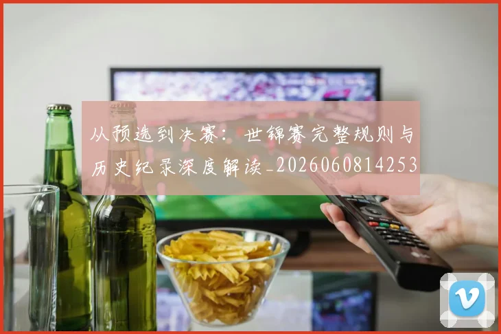 从预选到决赛：世锦赛完整规则与历史纪录深度解读_20260608142538