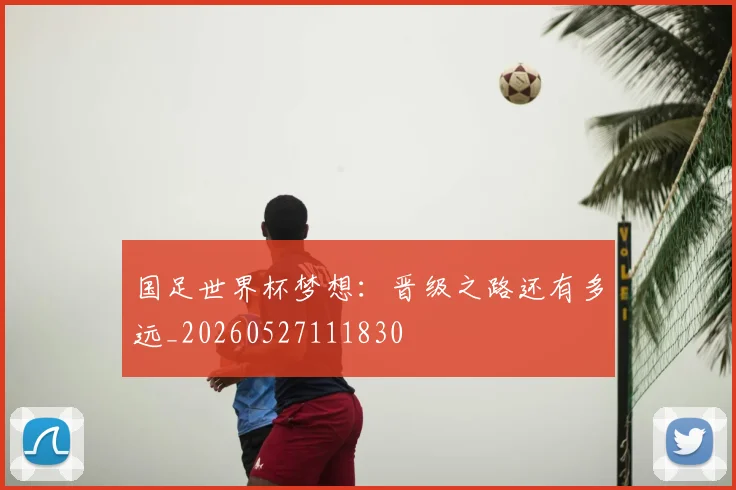 国足世界杯梦想：晋级之路还有多远_20260527111830