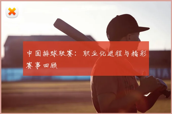 中国排球联赛：职业化进程与精彩赛事回顾