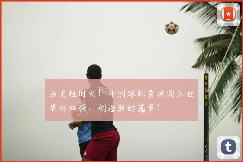 历史性时刻！非洲球队首次闯入世界杯四强，创造新的篇章！