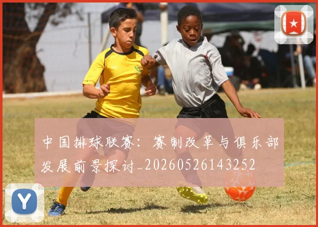 中国排球联赛:赛制改革与俱乐部发展前景探讨_20260526143252
