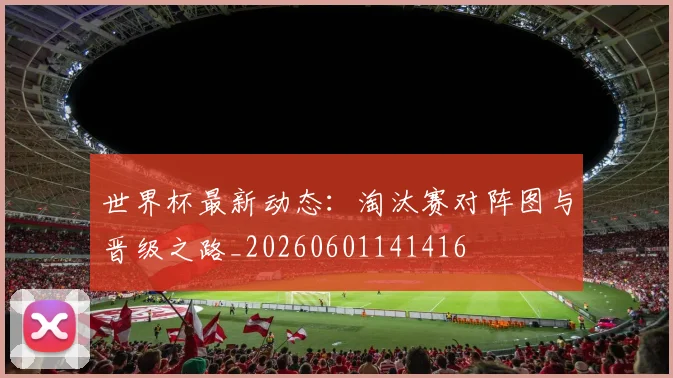 世界杯最新动态：淘汰赛对阵图与晋级之路_20260601141416