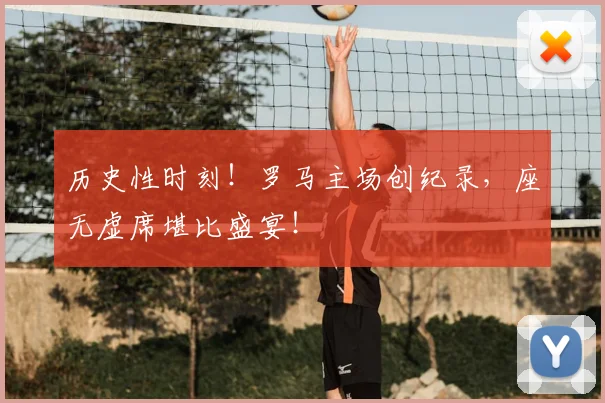 历史性时刻！罗马主场创纪录，座无虚席堪比盛宴！