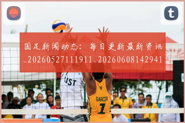 国足新闻动态：每日更新最新资讯_20260527111911_20260608142941
