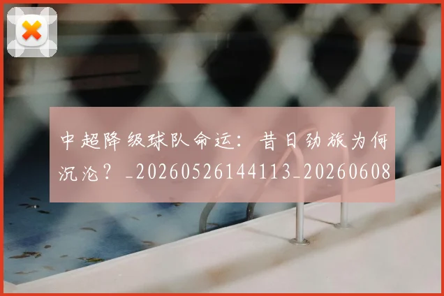 中超降级球队命运：昔日劲旅为何沉沦？_20260526144113_20260608142342
