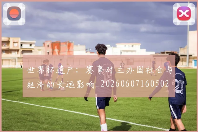 世界杯遗产：赛事对主办国社会与经济的长远影响_20260607160502