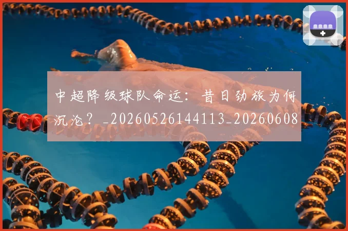 中超降级球队命运:昔日劲旅为何沉沦?_20260526144113_20260608142342