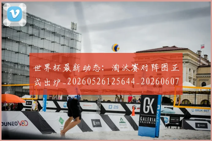 世界杯最新动态：淘汰赛对阵图正式出炉_20260526125644_20260607160351